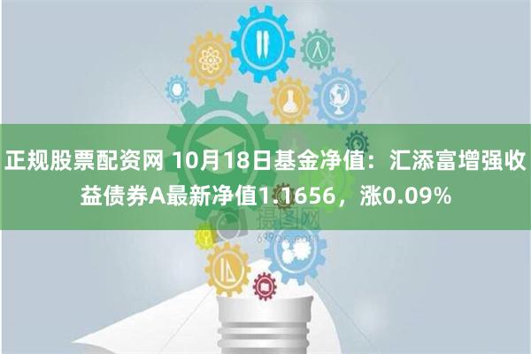 正规股票配资网 10月18日基金净值：汇添富增强收益债券A最新净值1.1656，涨0.09%