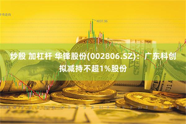 炒股 加杠杆 华锋股份(002806.SZ)：广东科创拟减持不超1%股份