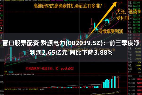 营口股票配资 黔源电力(002039.SZ)：前三季度净利润2.65亿元 同比下降3.88%