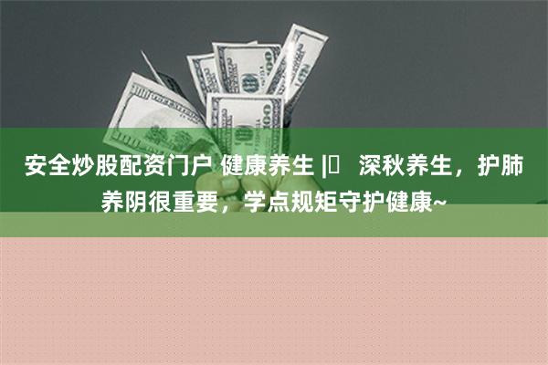 安全炒股配资门户 健康养生 |​ 深秋养生，护肺养阴很重要，学点规矩守护健康~