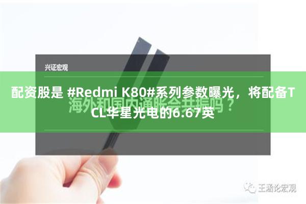 配资股是 #Redmi K80#系列参数曝光，将配备TCL华星光电的6.67英