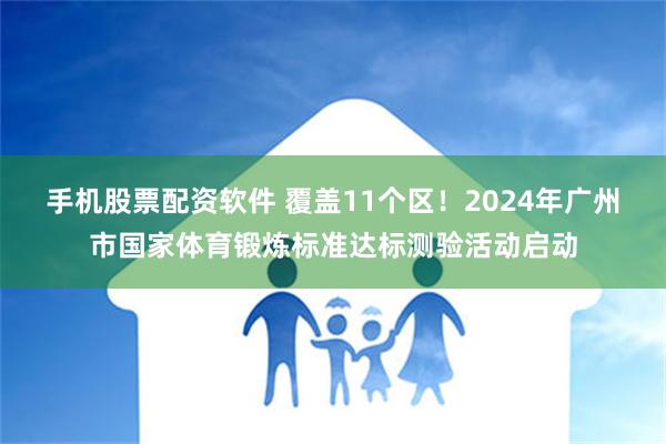 手机股票配资软件 覆盖11个区！2024年广州市国家体育锻炼标准达标测验活动启动