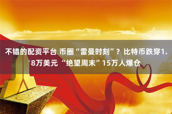 不错的配资平台 币圈“雷曼时刻”？比特币跌穿1.8万美元 “绝望周末”15万人爆仓