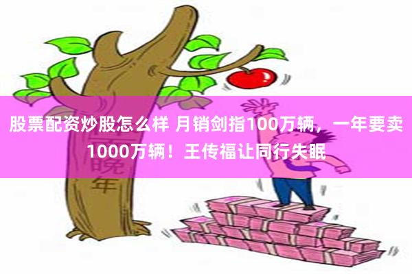 股票配资炒股怎么样 月销剑指100万辆，一年要卖1000万辆！王传福让同行失眠