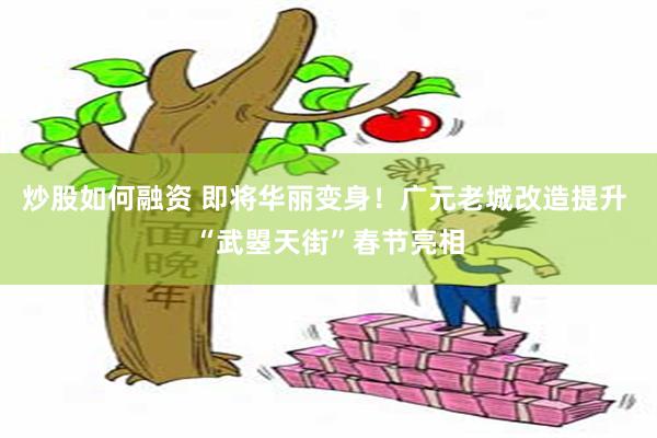 炒股如何融资 即将华丽变身！广元老城改造提升 “武曌天街”春节亮相