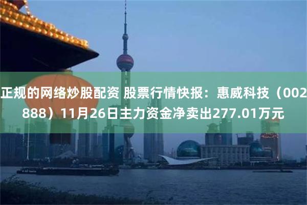 正规的网络炒股配资 股票行情快报：惠威科技（002888）11月26日主力资金净卖出277.01万元