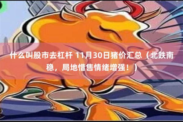 什么叫股市去杠杆 11月30日猪价汇总（北跌南稳，局地惜售情绪增强！）