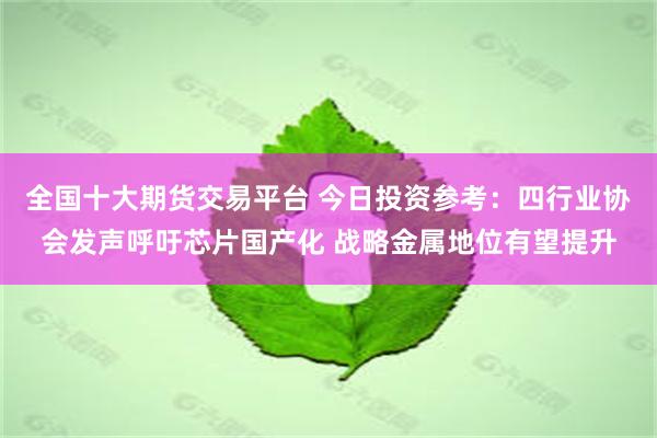 全国十大期货交易平台 今日投资参考：四行业协会发声呼吁芯片国产化 战略金属地位有望提升