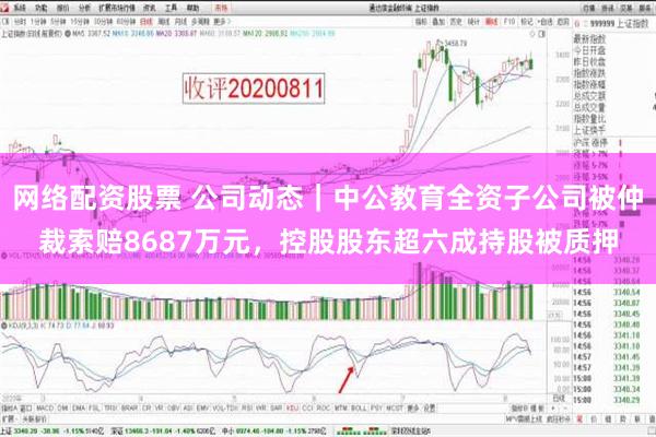 网络配资股票 公司动态｜中公教育全资子公司被仲裁索赔8687万元，控股股东超六成持股被质押