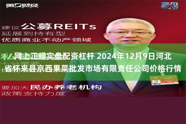 网上正规实盘配资杠杆 2024年12月9日河北省怀来县京西果菜批发市场有限责任公司价格行情