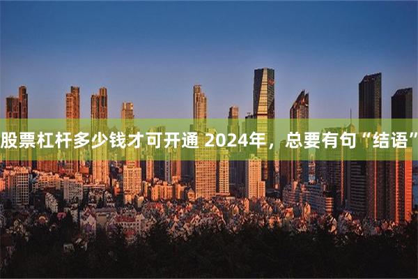 股票杠杆多少钱才可开通 2024年，总要有句“结语”