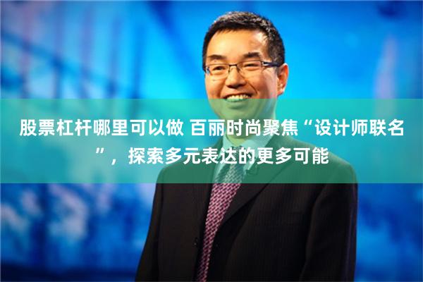 股票杠杆哪里可以做 百丽时尚聚焦“设计师联名”，探索多元表达的更多可能