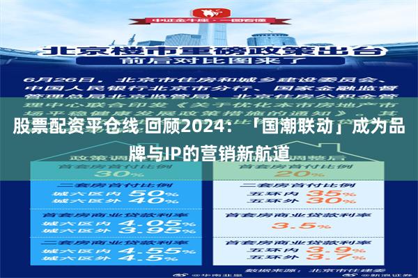 股票配资平仓线 回顾2024：「国潮联动」成为品牌与IP的营销新航道