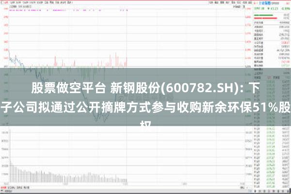 股票做空平台 新钢股份(600782.SH): 下属子公司拟通过公开摘牌方式参与收购新余环保51%股权