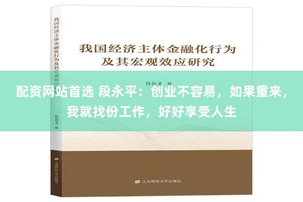 配资网站首选 段永平：创业不容易，如果重来，我就找份工作，好好享受人生