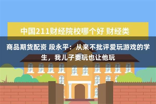 商品期货配资 段永平：从来不批评爱玩游戏的学生，我儿子要玩也让他玩