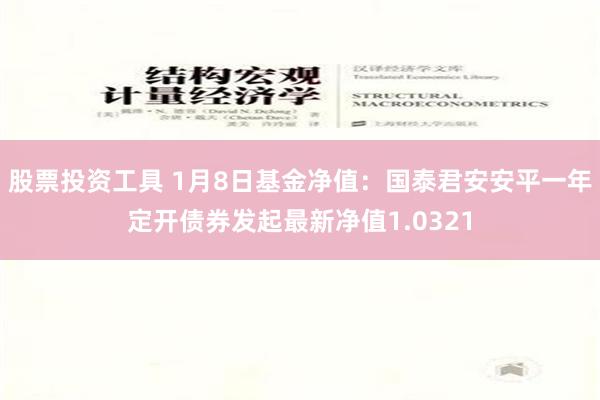 股票投资工具 1月8日基金净值：国泰君安安平一年定开债券发起最新净值1.0321