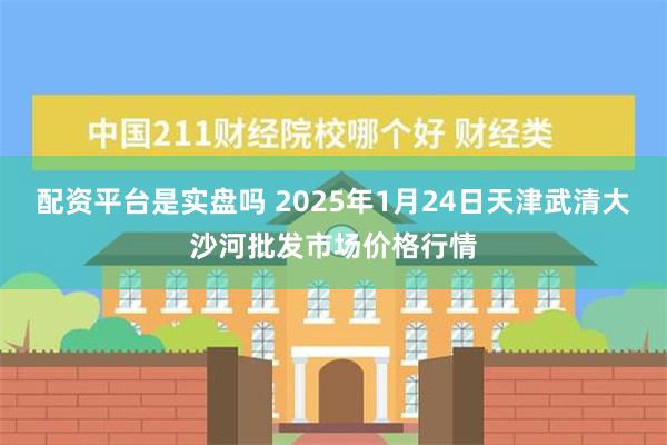 配资平台是实盘吗 2025年1月24日天津武清大沙河批发市场价格行情