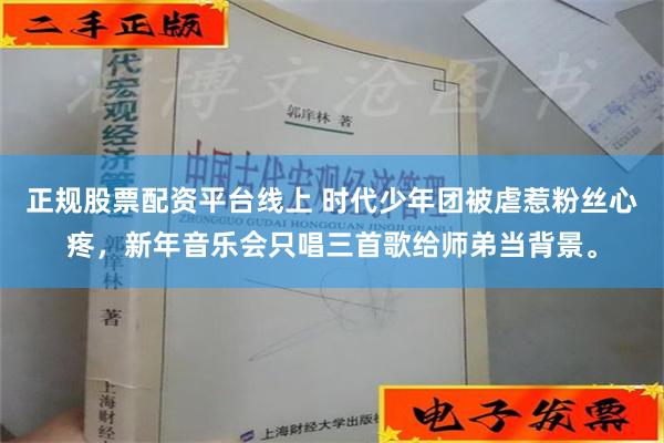 正规股票配资平台线上 时代少年团被虐惹粉丝心疼，新年音乐会只唱三首歌给师弟当背景。