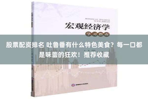 股票配资排名 吐鲁番有什么特色美食？每一口都是味蕾的狂欢！推荐收藏