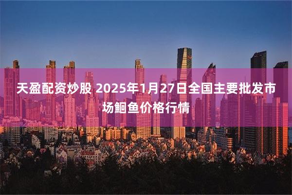 天盈配资炒股 2025年1月27日全国主要批发市场鮰鱼价格行情