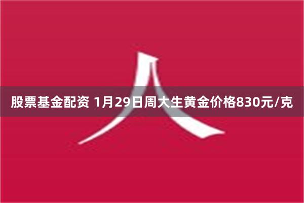 股票基金配资 1月29日周大生黄金价格830元/克