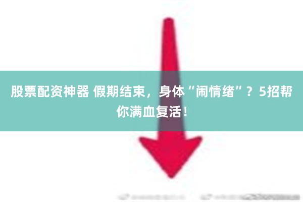 股票配资神器 假期结束，身体“闹情绪”？5招帮你满血复活！